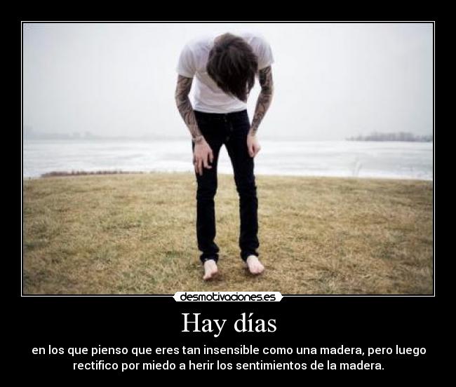 Hay días - en los que pienso que eres tan insensible como una madera, pero luego
rectifico por miedo a herir los sentimientos de la madera.