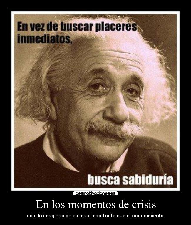 En los momentos de crisis - sólo la imaginación es más importante que el conocimiento.