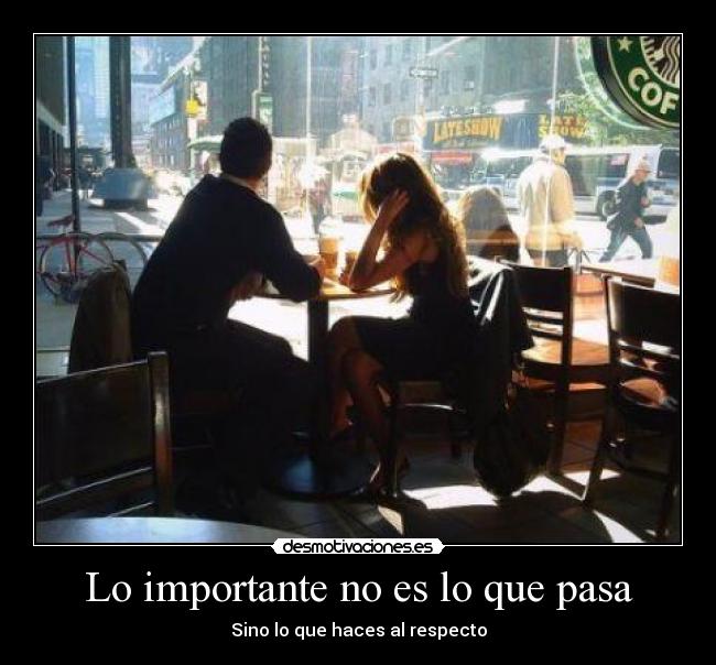 Lo importante no es lo que pasa - Sino lo que haces al respecto