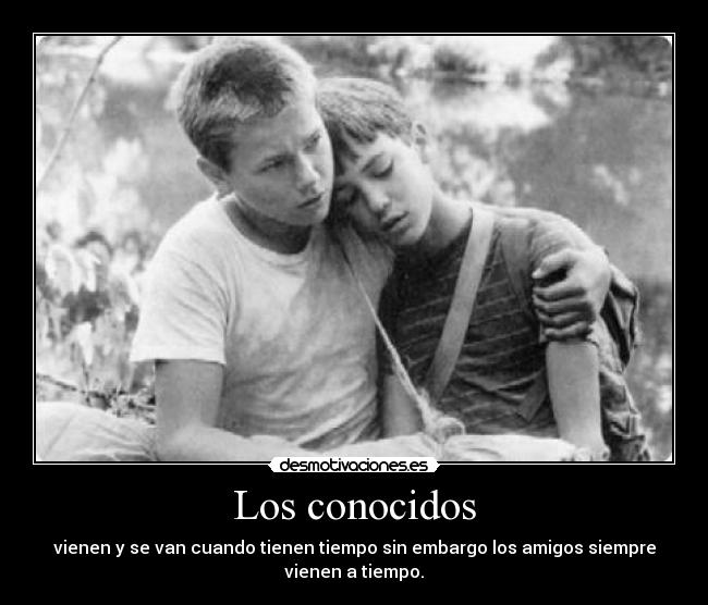Los conocidos - vienen y se van cuando tienen tiempo sin embargo los amigos siempre
vienen a tiempo.