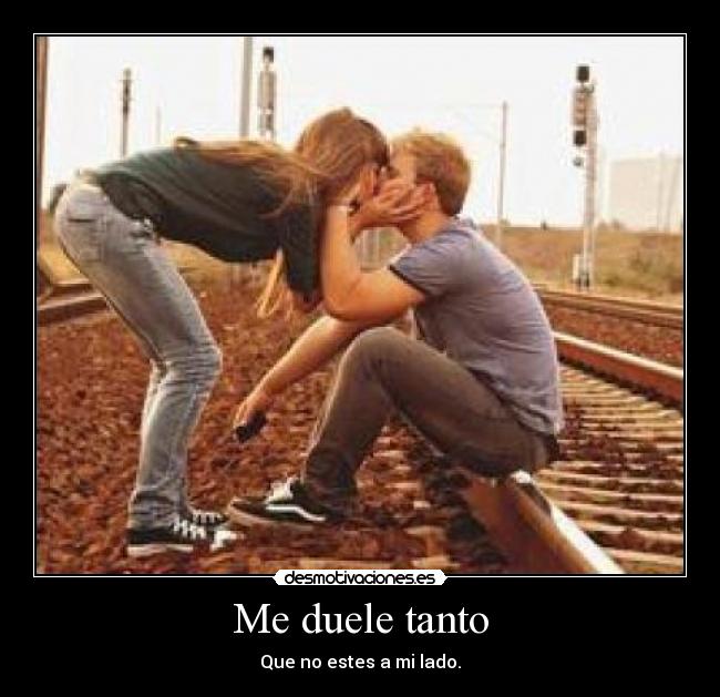 Me duele tanto - Que no estes a mi lado.