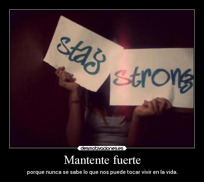 Mantente fuerte - porque nunca se sabe lo que nos puede tocar vivir en la vida.