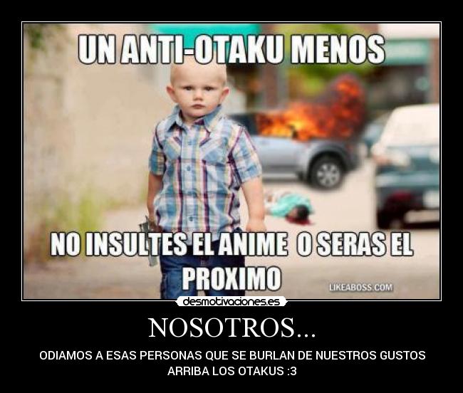 NOSOTROS... - ODIAMOS A ESAS PERSONAS QUE SE BURLAN DE NUESTROS GUSTOS
ARRIBA LOS OTAKUS :3