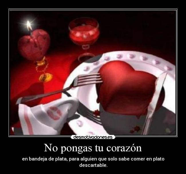 No pongas tu corazón - en bandeja de plata, para alguien que solo sabe comer en plato descartable.