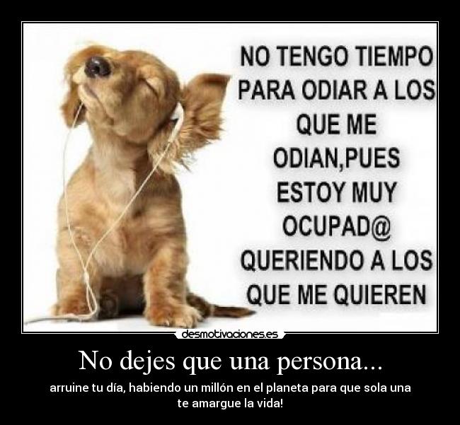 No dejes que una persona... - arruine tu día, habiendo un millón en el planeta para que sola una
te amargue la vida!