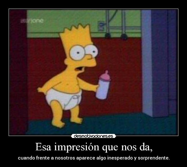 Esa impresión que nos da, - cuando frente a nosotros aparece algo inesperado y sorprendente.