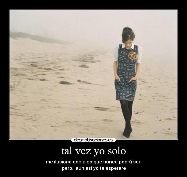 tal vez yo solo - me ilusiono con algo que nunca podrá ser
pero.. aun así yo te esperare