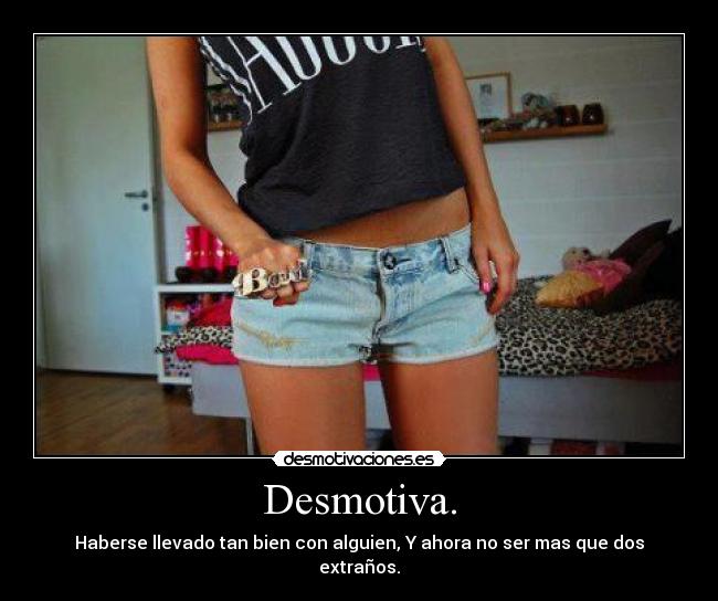 Desmotiva. - Haberse llevado tan bien con alguien, Y ahora no ser mas que dos extraños.