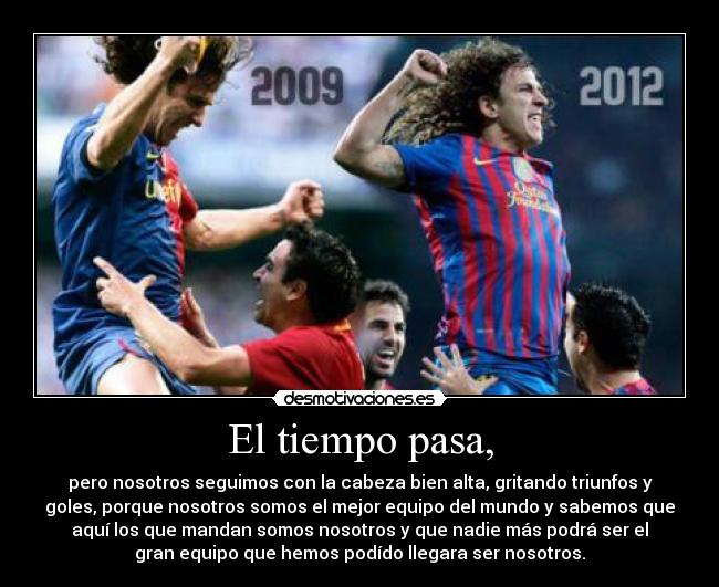El tiempo pasa, - pero nosotros seguimos con la cabeza bien alta, gritando triunfos y
goles, porque nosotros somos el mejor equipo del mundo y sabemos que
aquí los que mandan somos nosotros y que nadie más podrá ser el
gran equipo que hemos podído llegara ser nosotros.