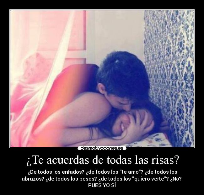 ¿Te acuerdas de todas las risas? - ¿De todos los enfados? ¿de todos los te amo? ¿de todos los
abrazos? ¿de todos los besos? ¿de todos los quiero verte? ¿No?
PUES YO SÍ
