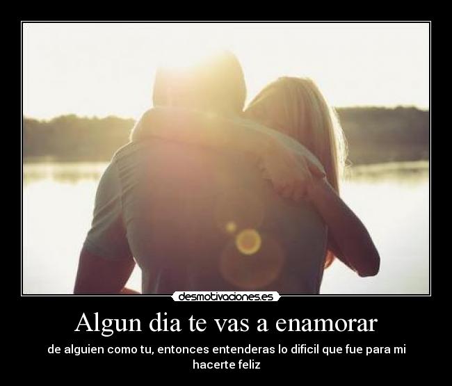 Algun dia te vas a enamorar - de alguien como tu, entonces entenderas lo dificil que fue para mi hacerte feliz