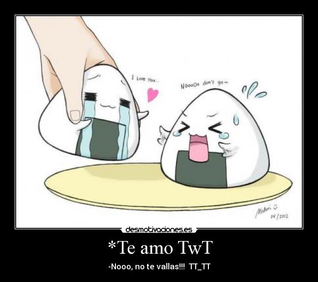 *Te amo TwT - -Nooo, no te vallas!!! TT_TT