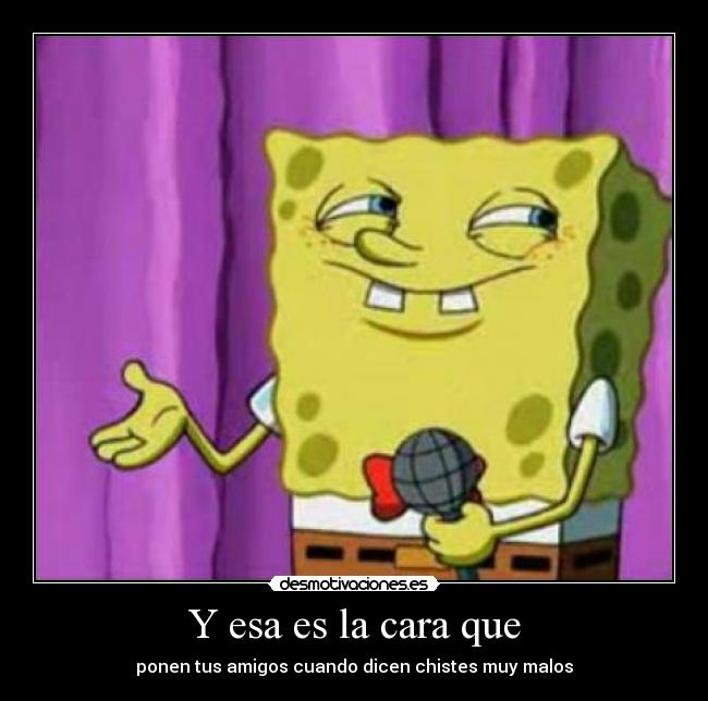 Y esa es la cara que - ponen tus amigos cuando dicen chistes muy malos