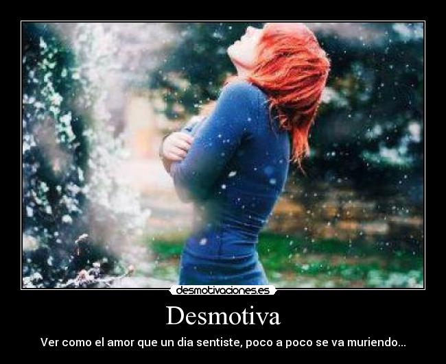 Desmotiva - Ver como el amor que un dia sentiste, poco a poco se va muriendo...