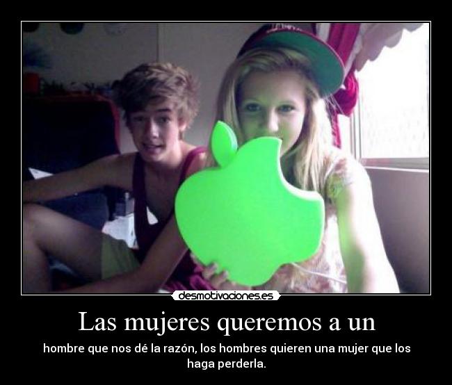 Las mujeres queremos a un - hombre que nos dé la razón, los hombres quieren una mujer que los haga perderla.