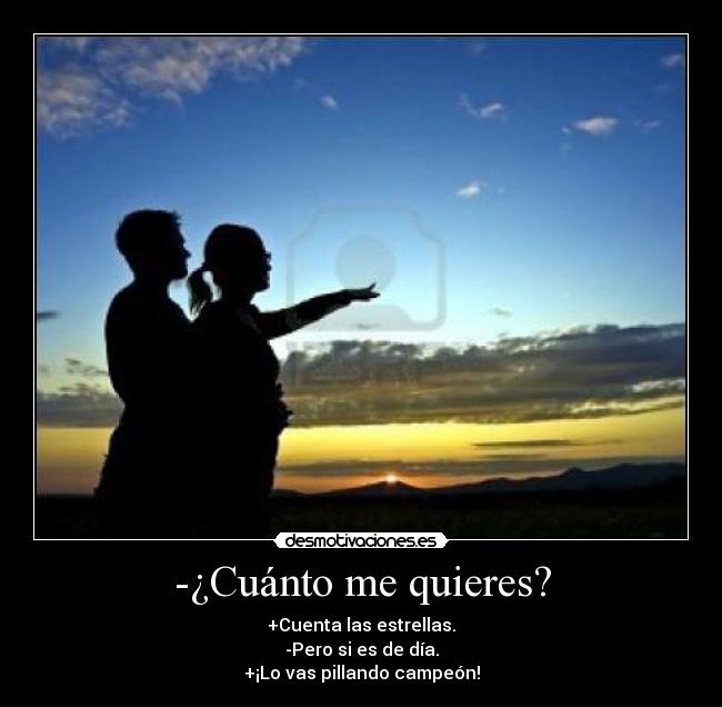 -¿Cuánto me quieres? - +Cuenta las estrellas.
-Pero si es de día.
+¡Lo vas pillando campeón!