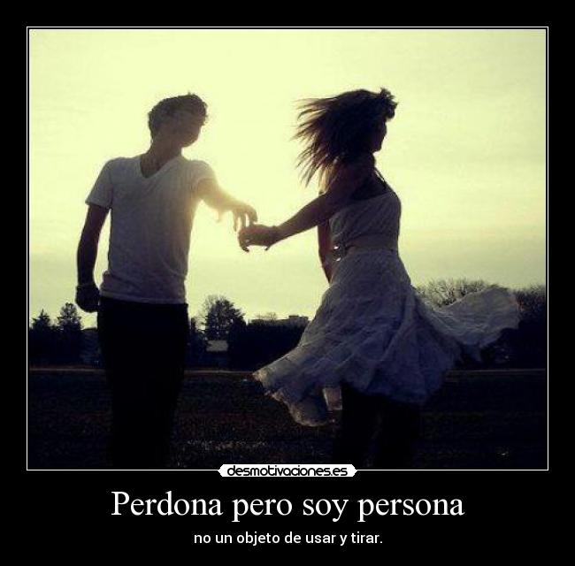 Perdona pero soy persona - no un objeto de usar y tirar.