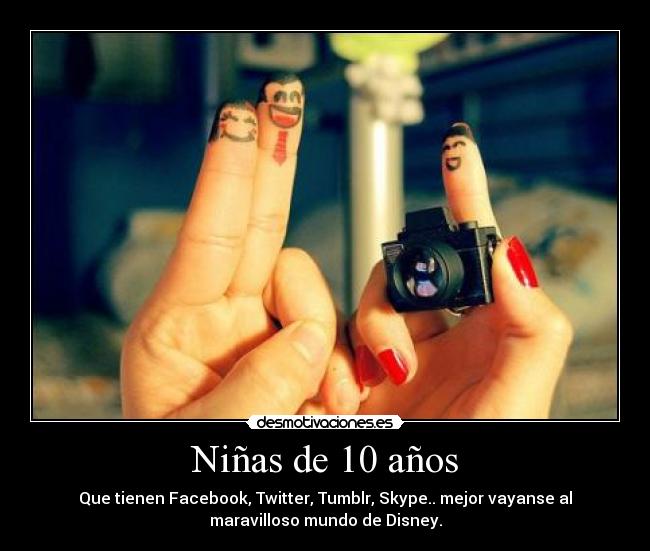 Niñas de 10 años - Que tienen Facebook, Twitter, Tumblr, Skype.. mejor vayanse al
maravilloso mundo de Disney.