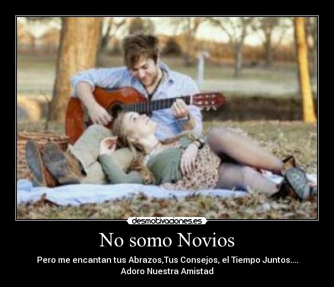 No somo Novios - Pero me encantan tus Abrazos,Tus Consejos, el Tiempo Juntos....
Adoro Nuestra Amistad