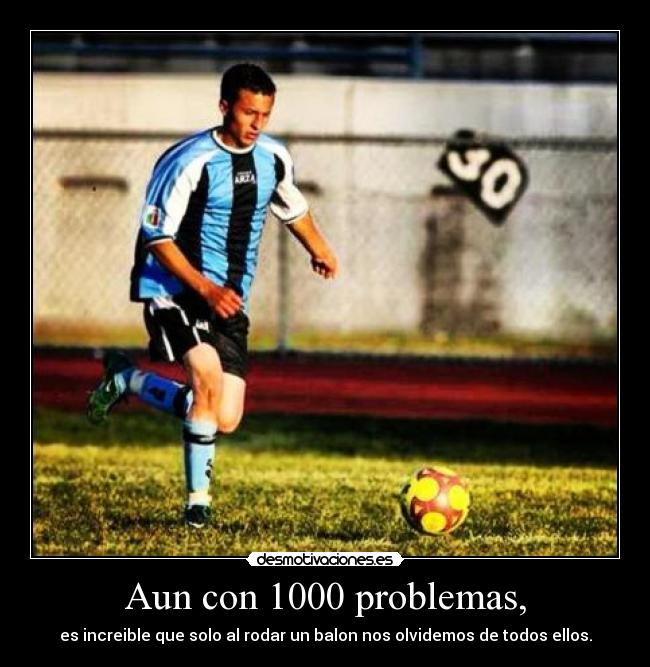 Aun con 1000 problemas, - es increible que solo al rodar un balon nos olvidemos de todos ellos.