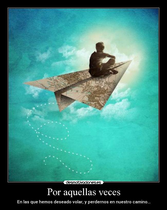 Por aquellas veces - En las que hemos deseado volar, y perdernos en nuestro camino...