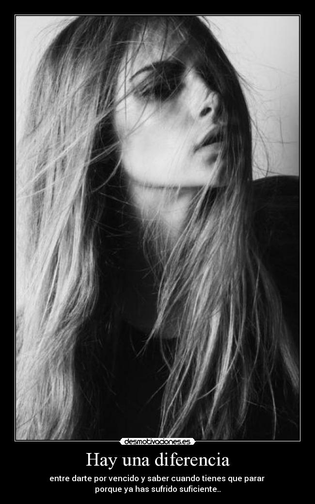 Hay una diferencia - entre darte por vencido y saber cuando tienes que parar
porque ya has sufrido suficiente..