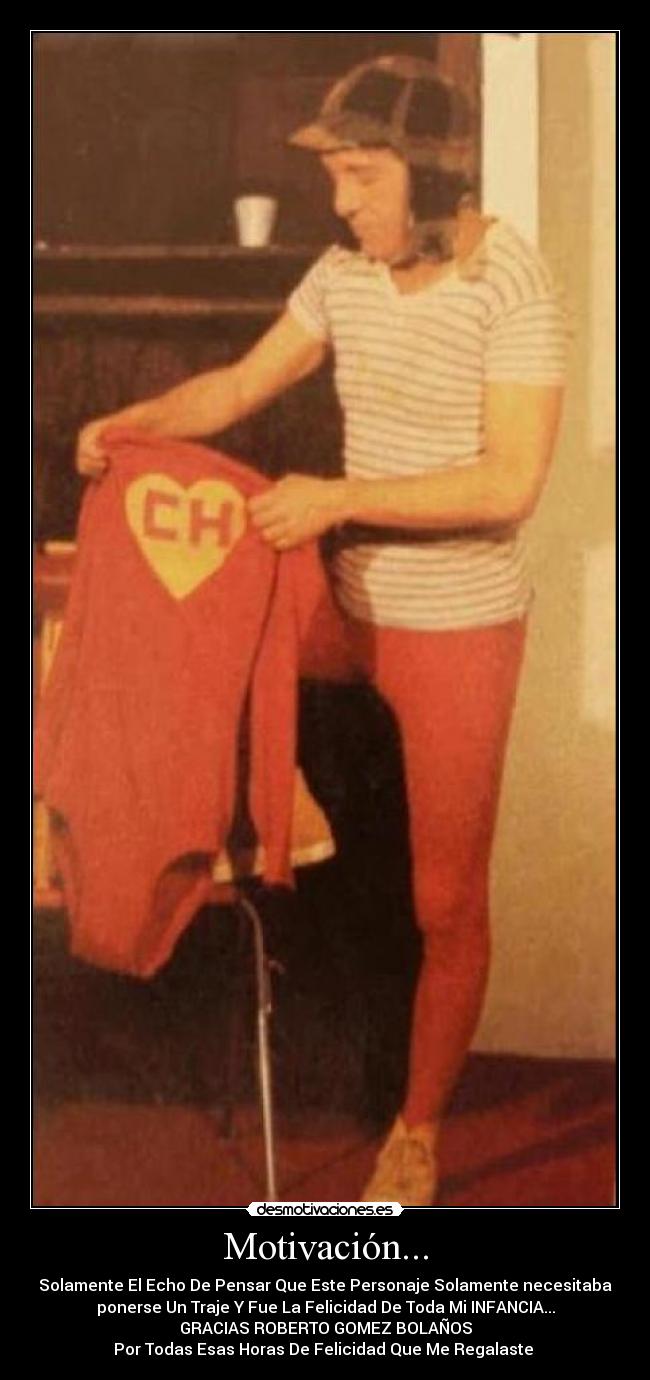 Motivación... - Solamente El Echo De Pensar Que Este Personaje Solamente necesitaba
ponerse Un Traje Y Fue La Felicidad De Toda Mi INFANCIA...
GRACIAS ROBERTO GOMEZ BOLAÑOS
Por Todas Esas Horas De Felicidad Que Me Regalaste ♥