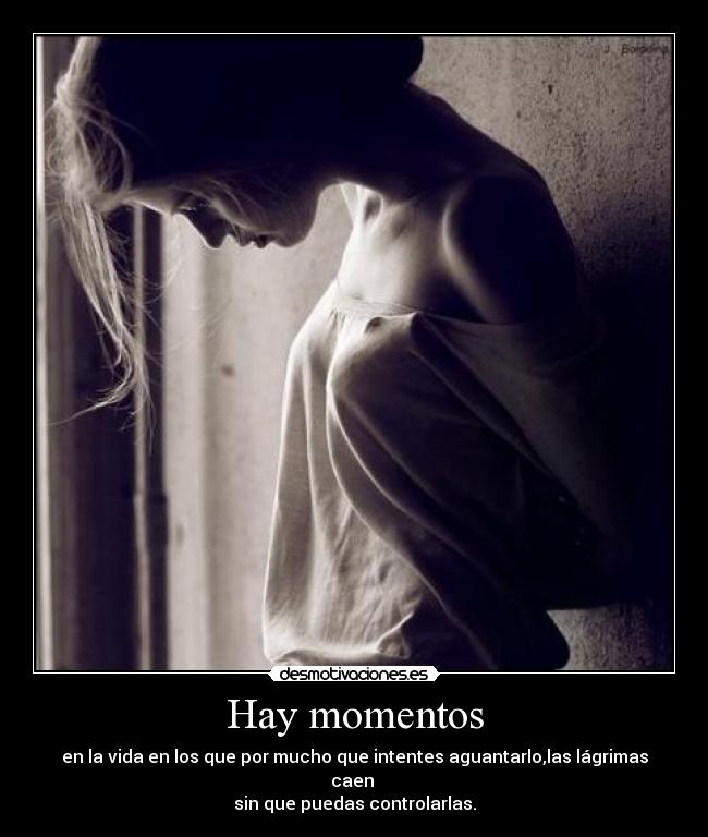Hay momentos - en la vida en los que por mucho que intentes aguantarlo,las lágrimas caen
sin que puedas controlarlas.