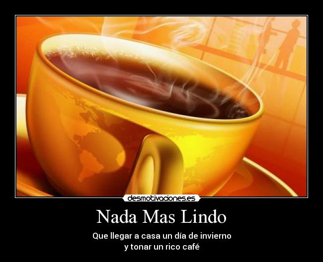Nada Mas Lindo - Que llegar a casa un día de invierno
y tonar un rico café