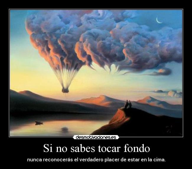 Si no sabes tocar fondo - nunca reconocerás el verdadero placer de estar en la cima.