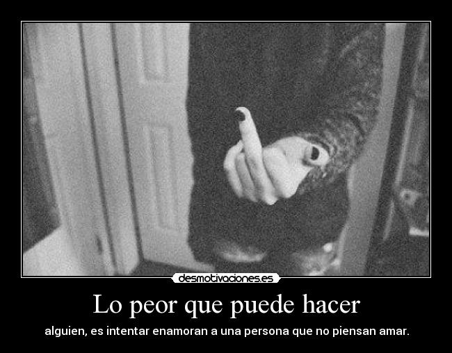 Lo peor que puede hacer - alguien, es intentar enamoran a una persona que no piensan amar.