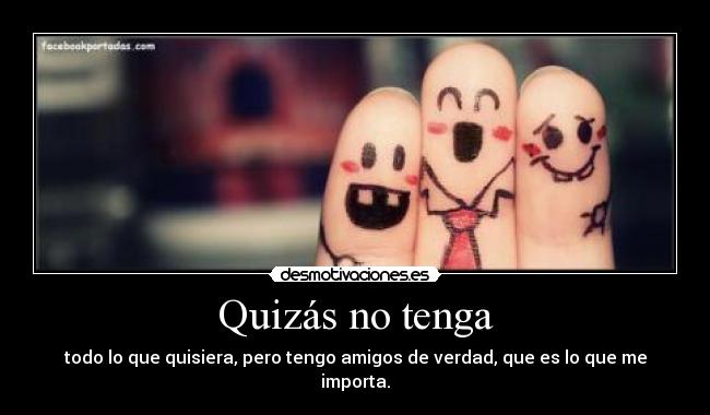 Quizás no tenga - todo lo que quisiera, pero tengo amigos de verdad, que es lo que me importa.