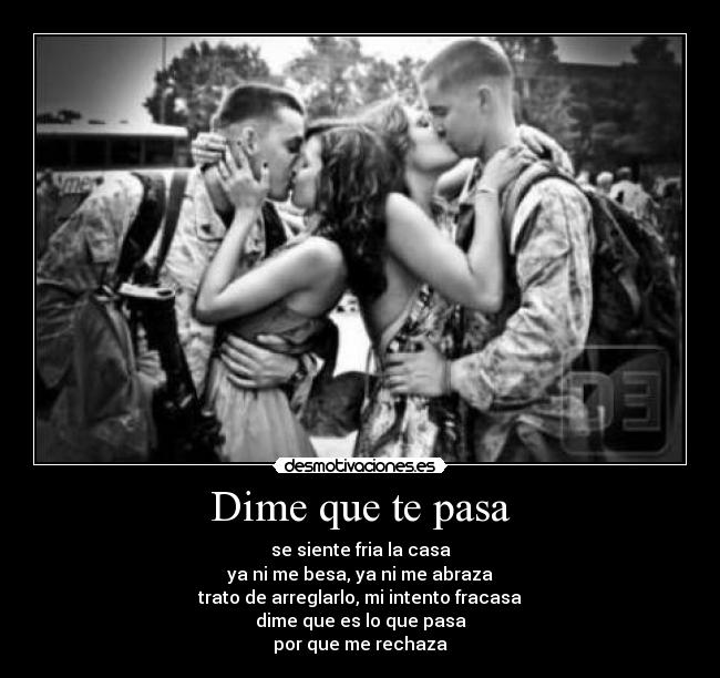 Dime que te pasa - se siente fria la casa
ya ni me besa, ya ni me abraza
trato de arreglarlo, mi intento fracasa
dime que es lo que pasa
por que me rechaza