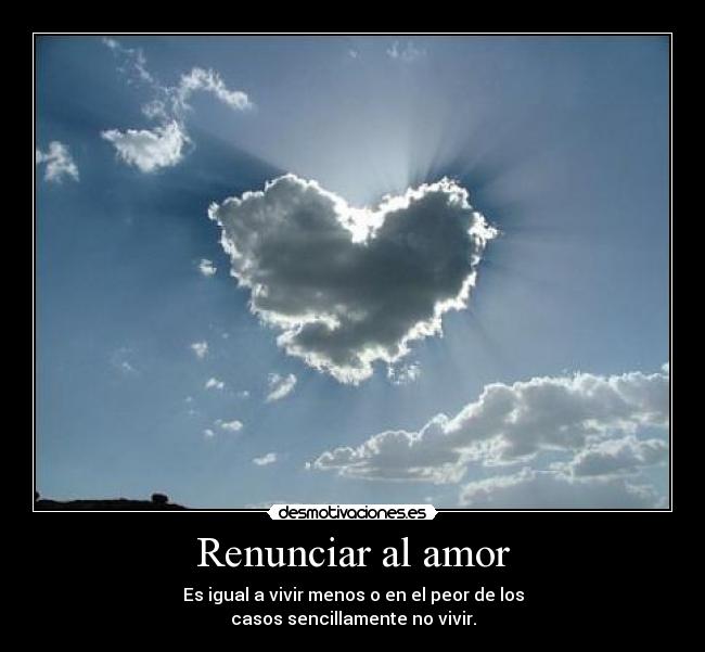Renunciar al amor - Es igual a vivir menos o en el peor de los
casos sencillamente no vivir.