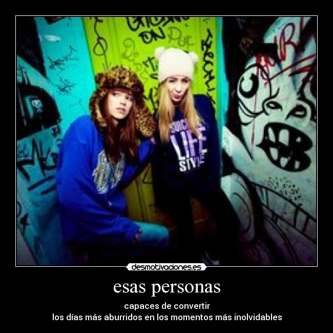 esas personas - capaces de convertir
los días más aburridos en los momentos más inolvidables