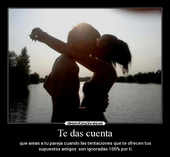 Te das cuenta - que amas a tu pareja cuando las tentaciones que te ofrecen tus
supuestos amigos son ignoradas 100% por ti.