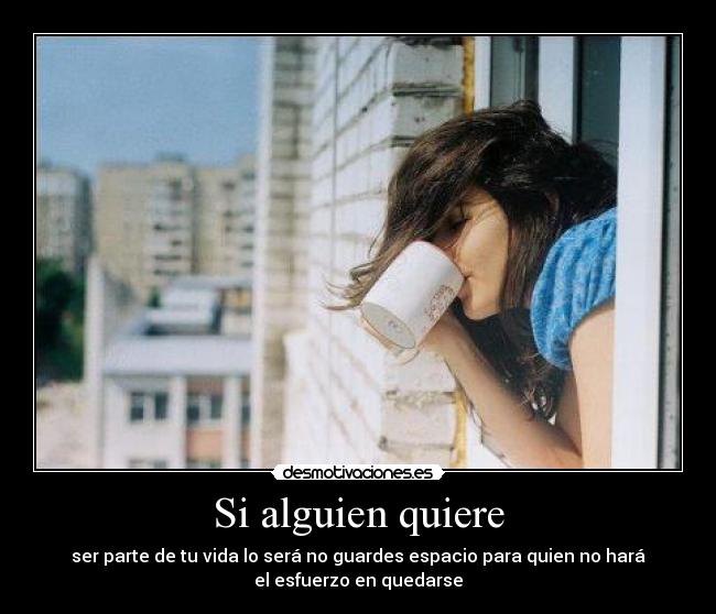 Si alguien quiere - ser parte de tu vida lo será no guardes espacio para quien no hará
el esfuerzo en quedarse