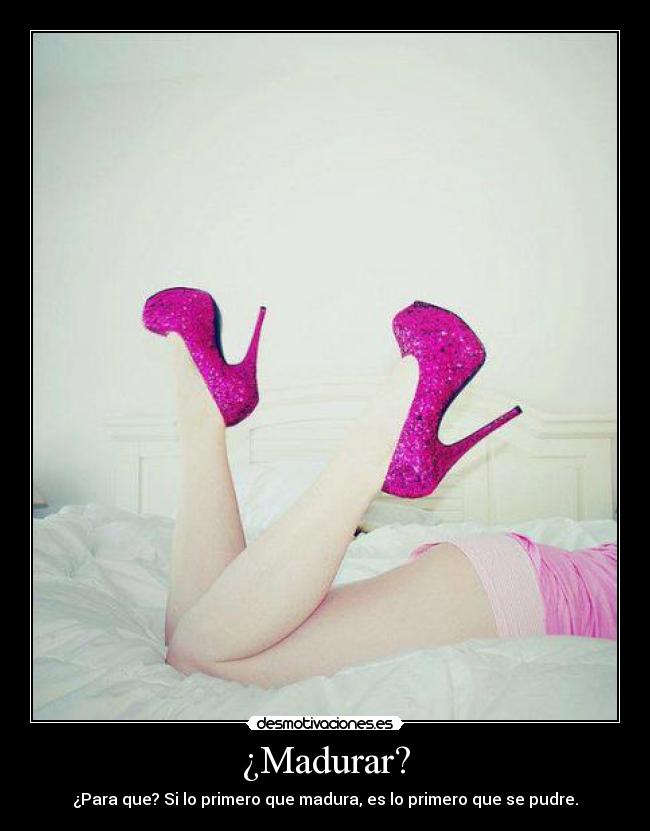 ¿Madurar? - ¿Para que? Si lo primero que madura, es lo primero que se pudre.
