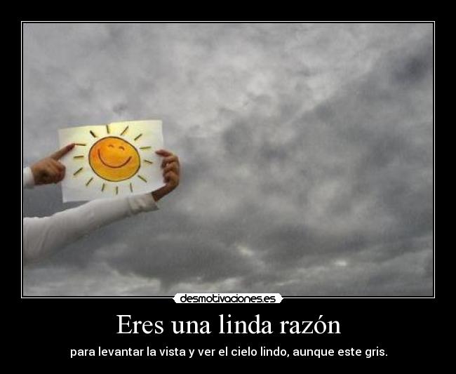 Eres una linda razón - para levantar la vista y ver el cielo lindo, aunque este gris.