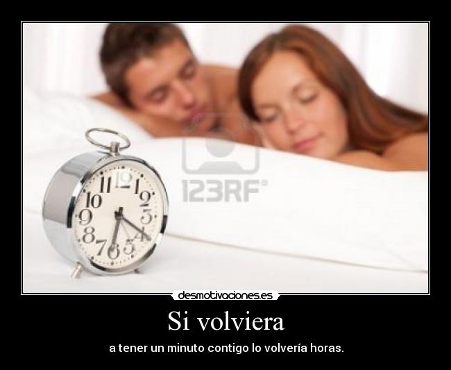 Si volviera - a tener un minuto contigo lo volvería horas.