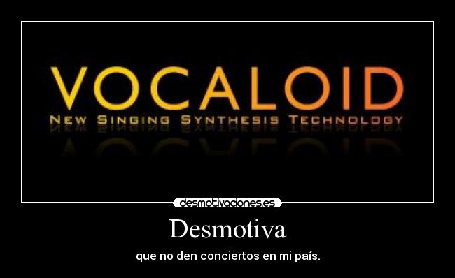 Desmotiva - que no den conciertos en mi país.