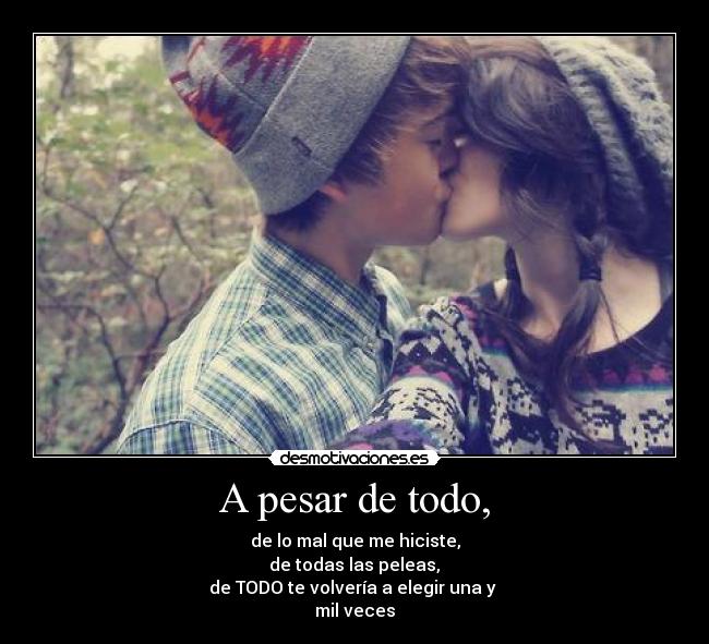 A pesar de todo, - de lo mal que me hiciste,
de todas las peleas,
de TODO te volvería a elegir una y
mil veces♥