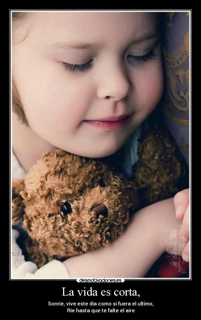 La vida es corta, - Sonríe, vive este día como si fuera el ultimo,
Ríe hasta que te falte el aire