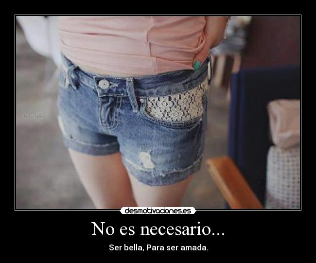 No es necesario... - Ser bella, Para ser amada.