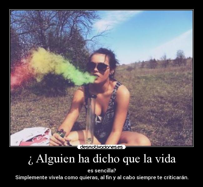 ¿ Alguien ha dicho que la vida - es sencilla?
Simplemente vívela como quieras, al fin y al cabo siempre te criticarán.