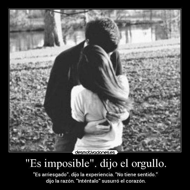 Es imposible. dijo el orgullo. - Es arriesgado. dijo la experiencia. No tiene sentido.
 dijo la razón. Inténtalo susurró el corazón.