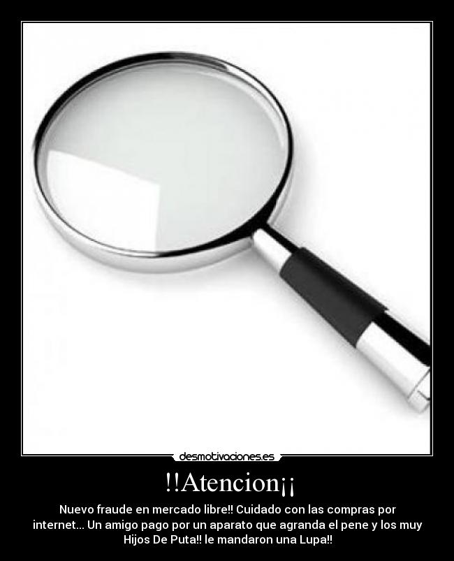 !!Atencion¡¡ - Nuevo fraude en mercado libre!! Cuidado con las compras por
internet... Un amigo pago por un aparato que agranda el pene y los muy
Hijos De Puta!! le mandaron una Lupa!!