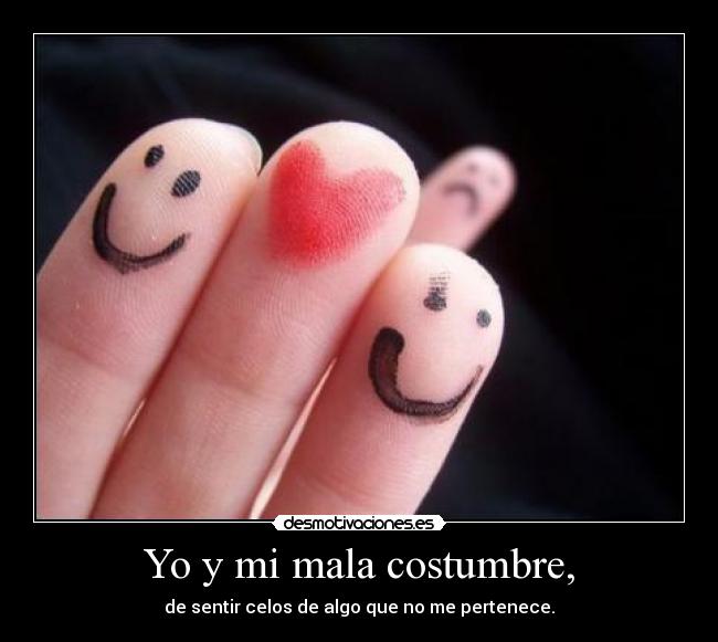 Yo y mi mala costumbre, - de sentir celos de algo que no me pertenece.