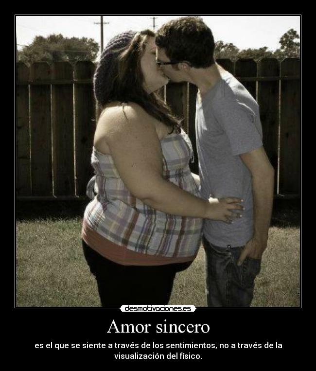 Amor sincero - es el que se siente a través de los sentimientos, no a través de la
visualización del físico.