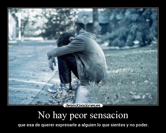 No hay peor sensacion - que esa de querer expresarle a alguien lo que sientes y no poder.